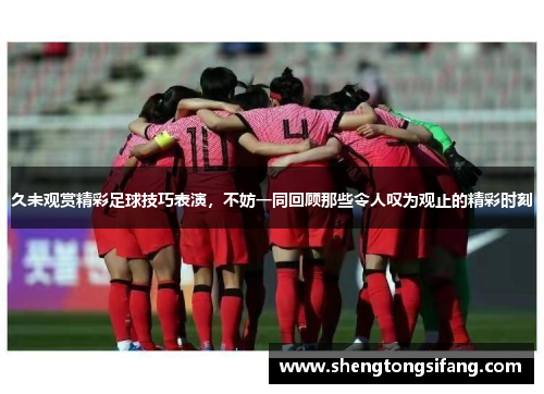 久未观赏精彩足球技巧表演，不妨一同回顾那些令人叹为观止的精彩时刻