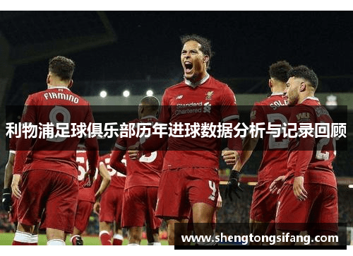利物浦足球俱乐部历年进球数据分析与记录回顾