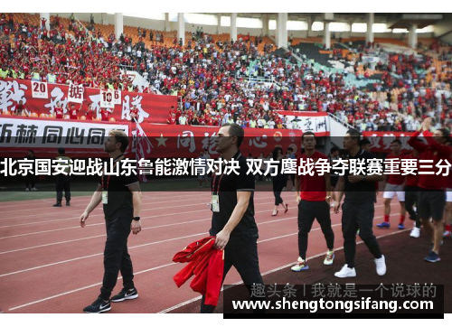 北京国安迎战山东鲁能激情对决 双方鏖战争夺联赛重要三分