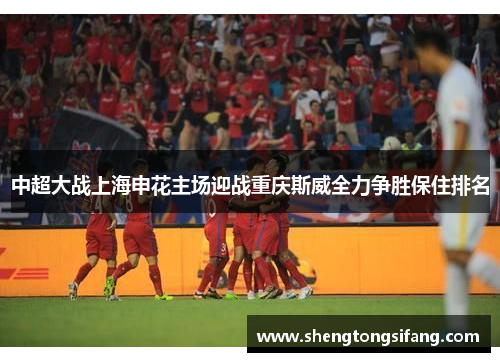 中超大战上海申花主场迎战重庆斯威全力争胜保住排名