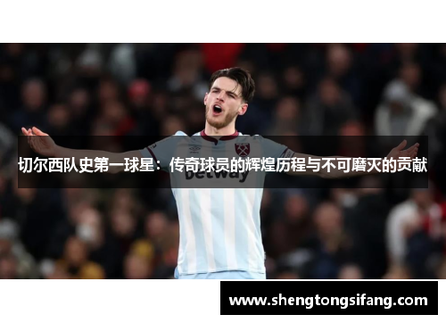 切尔西队史第一球星：传奇球员的辉煌历程与不可磨灭的贡献