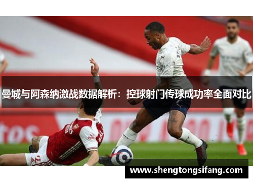曼城与阿森纳激战数据解析：控球射门传球成功率全面对比