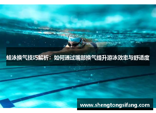 蛙泳换气技巧解析：如何通过嘴部换气提升游泳效率与舒适度