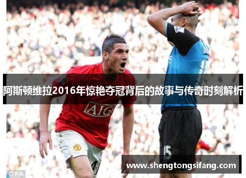 阿斯顿维拉2016年惊艳夺冠背后的故事与传奇时刻解析